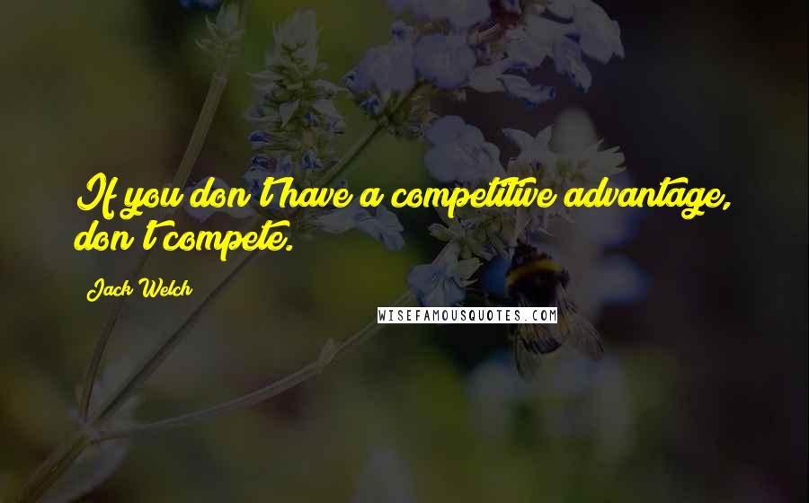 Jack Welch Quotes: If you don't have a competitive advantage, don't compete.