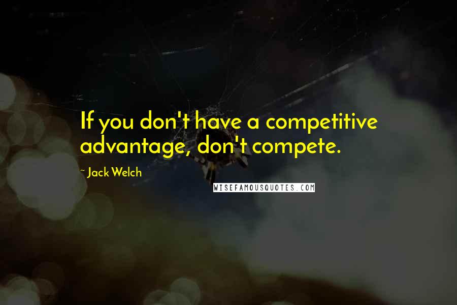 Jack Welch Quotes: If you don't have a competitive advantage, don't compete.