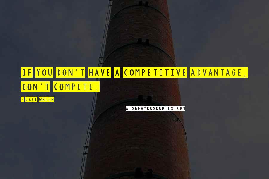 Jack Welch Quotes: If you don't have a competitive advantage, don't compete.