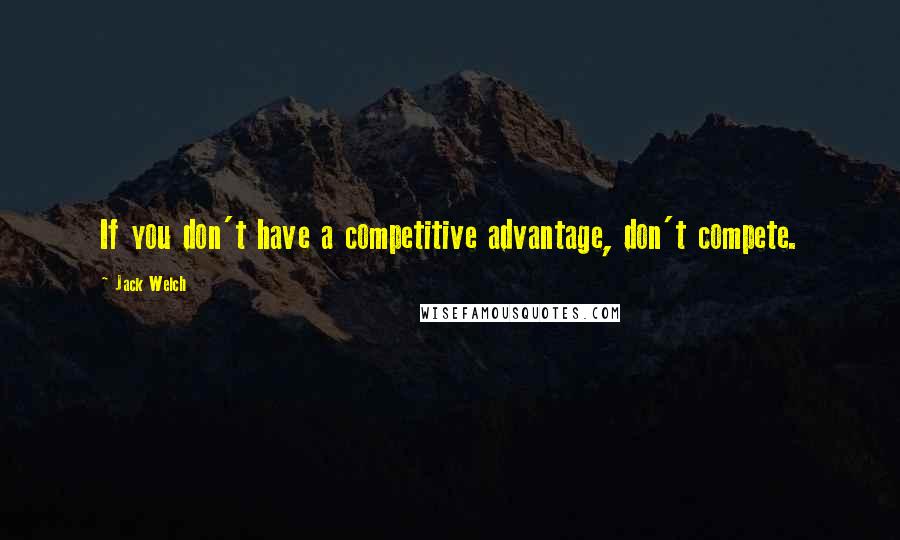 Jack Welch Quotes: If you don't have a competitive advantage, don't compete.