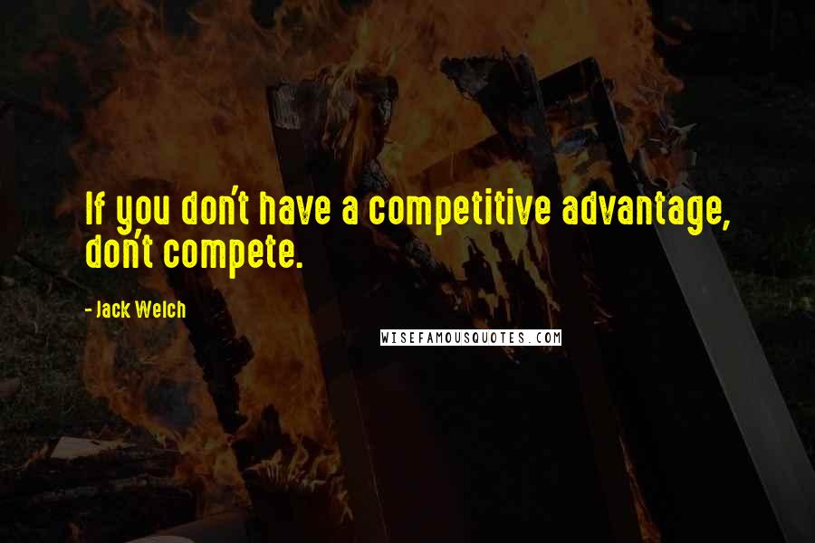 Jack Welch Quotes: If you don't have a competitive advantage, don't compete.