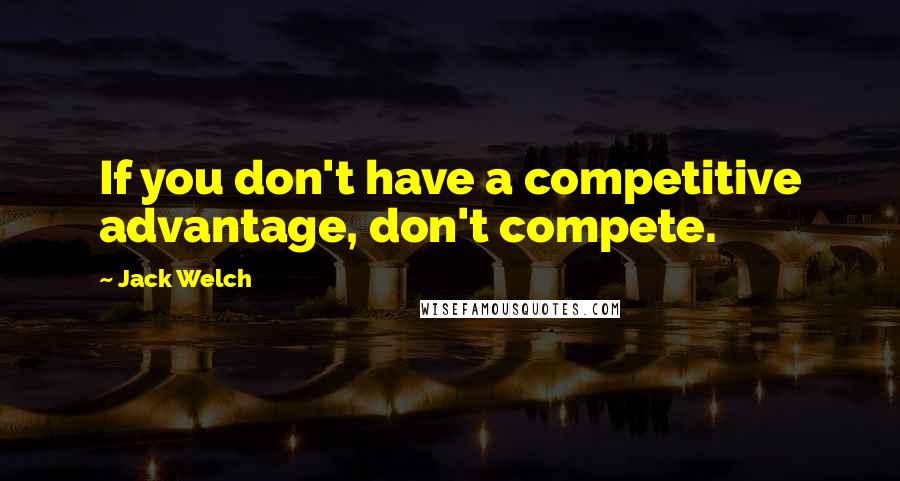 Jack Welch Quotes: If you don't have a competitive advantage, don't compete.