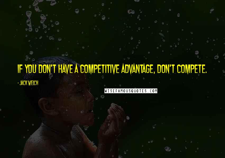 Jack Welch Quotes: If you don't have a competitive advantage, don't compete.