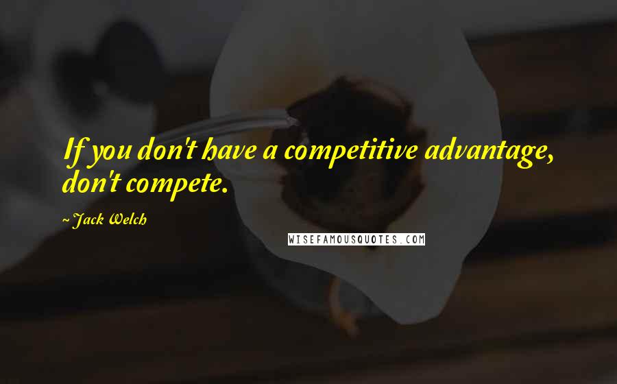 Jack Welch Quotes: If you don't have a competitive advantage, don't compete.