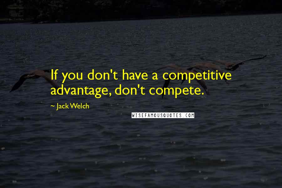 Jack Welch Quotes: If you don't have a competitive advantage, don't compete.