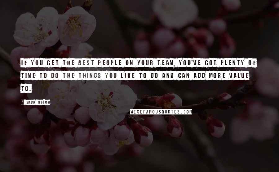 Jack Welch Quotes: If you get the best people on your team, you've got plenty of time to do the things you like to do and can add more value to.