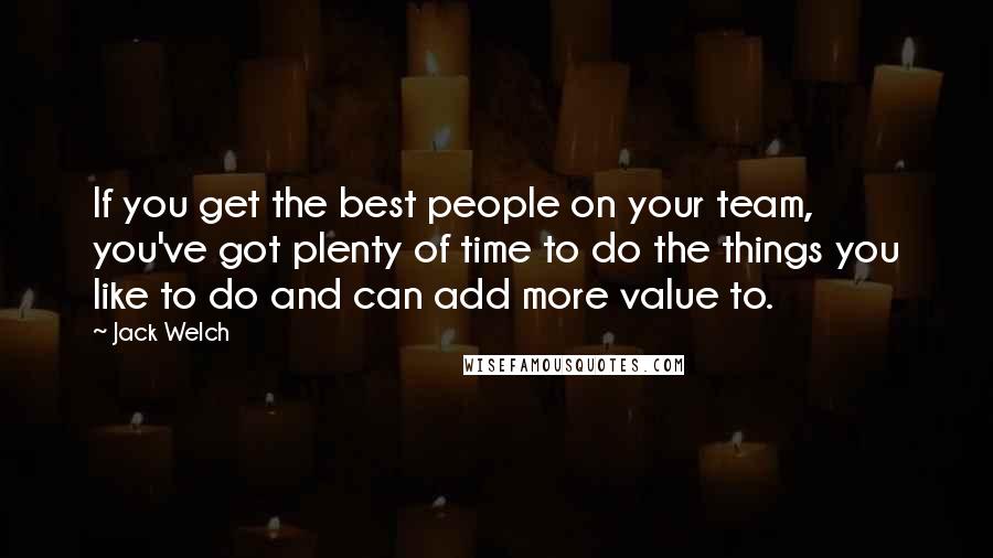 Jack Welch Quotes: If you get the best people on your team, you've got plenty of time to do the things you like to do and can add more value to.