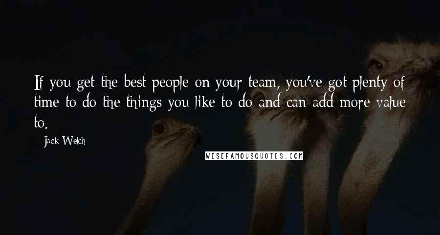 Jack Welch Quotes: If you get the best people on your team, you've got plenty of time to do the things you like to do and can add more value to.