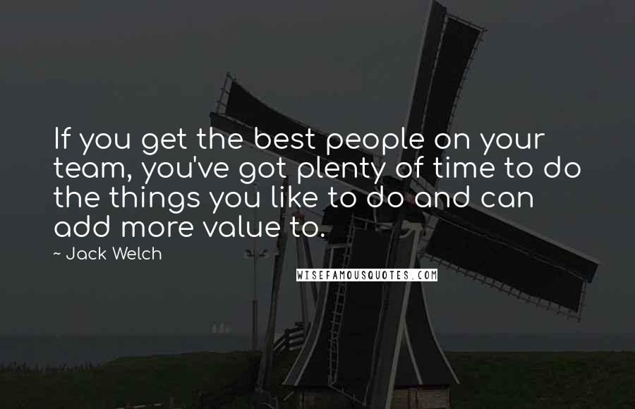 Jack Welch Quotes: If you get the best people on your team, you've got plenty of time to do the things you like to do and can add more value to.