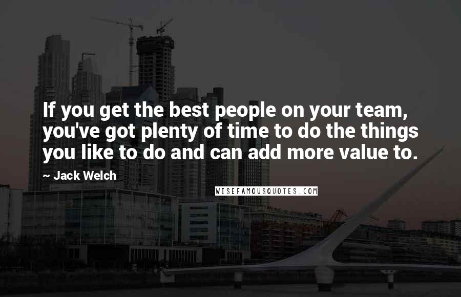 Jack Welch Quotes: If you get the best people on your team, you've got plenty of time to do the things you like to do and can add more value to.