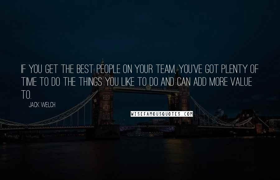 Jack Welch Quotes: If you get the best people on your team, you've got plenty of time to do the things you like to do and can add more value to.