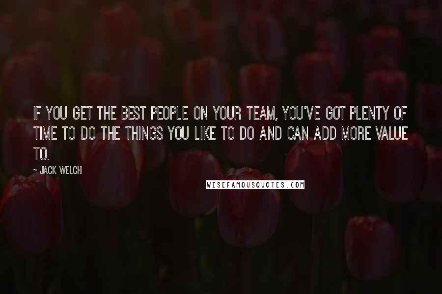 Jack Welch Quotes: If you get the best people on your team, you've got plenty of time to do the things you like to do and can add more value to.