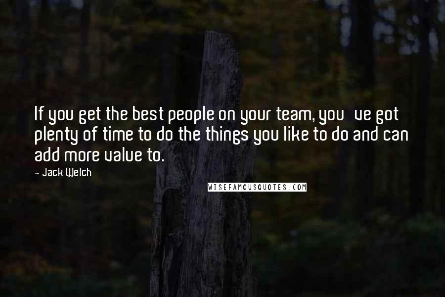 Jack Welch Quotes: If you get the best people on your team, you've got plenty of time to do the things you like to do and can add more value to.