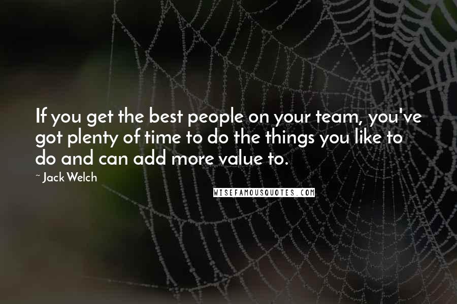 Jack Welch Quotes: If you get the best people on your team, you've got plenty of time to do the things you like to do and can add more value to.