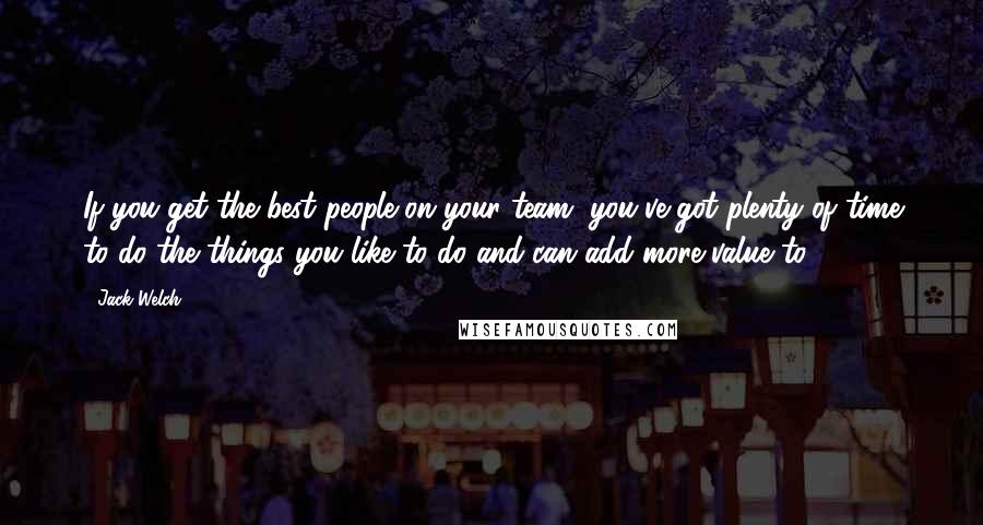 Jack Welch Quotes: If you get the best people on your team, you've got plenty of time to do the things you like to do and can add more value to.