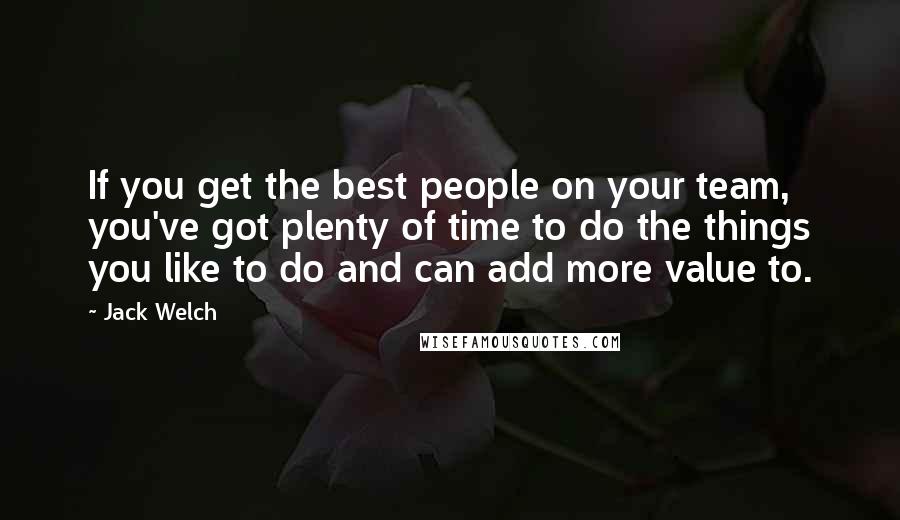 Jack Welch Quotes: If you get the best people on your team, you've got plenty of time to do the things you like to do and can add more value to.