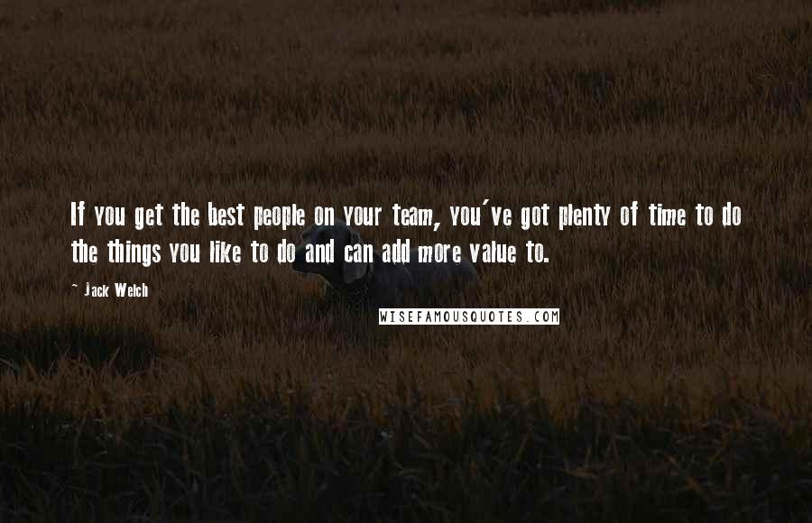 Jack Welch Quotes: If you get the best people on your team, you've got plenty of time to do the things you like to do and can add more value to.