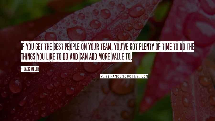 Jack Welch Quotes: If you get the best people on your team, you've got plenty of time to do the things you like to do and can add more value to.