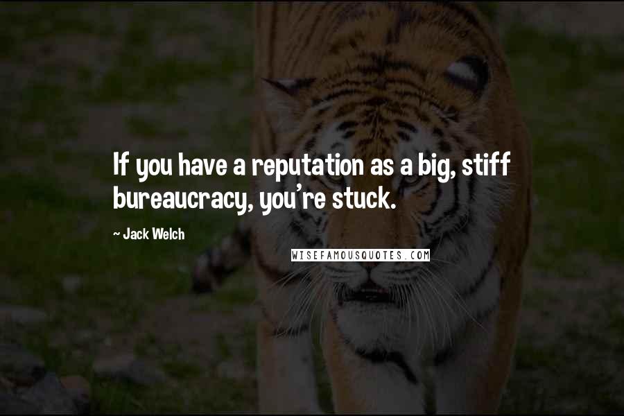 Jack Welch Quotes: If you have a reputation as a big, stiff bureaucracy, you're stuck.