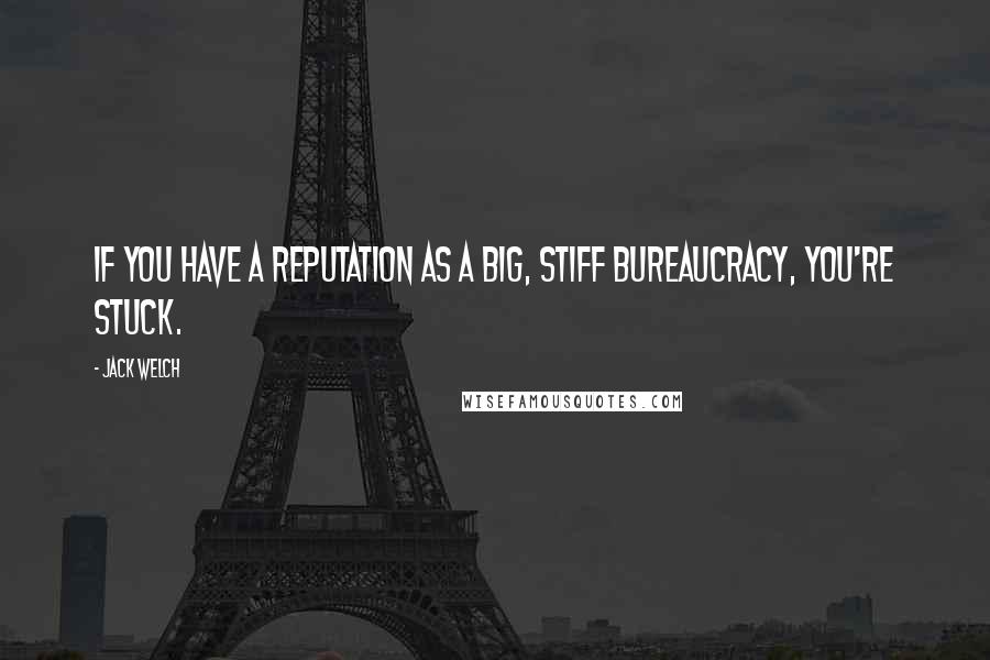 Jack Welch Quotes: If you have a reputation as a big, stiff bureaucracy, you're stuck.