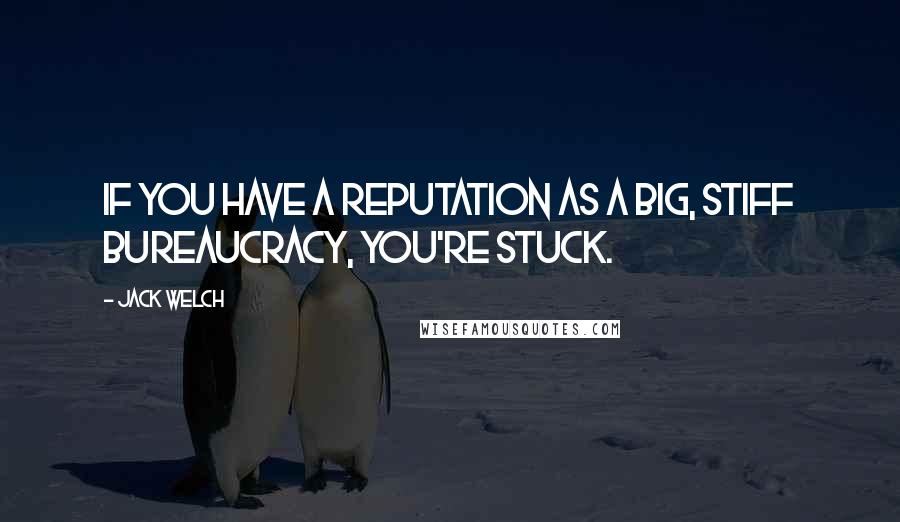 Jack Welch Quotes: If you have a reputation as a big, stiff bureaucracy, you're stuck.