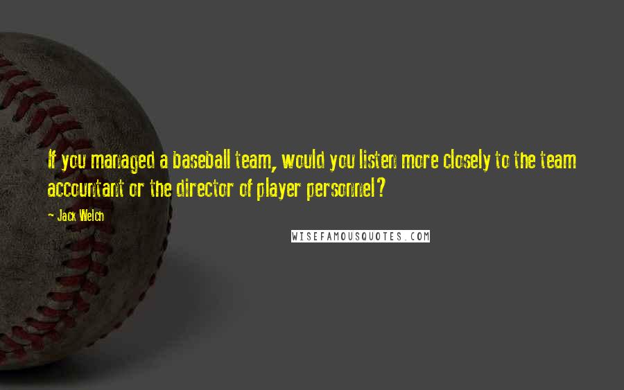 Jack Welch Quotes: If you managed a baseball team, would you listen more closely to the team accountant or the director of player personnel?