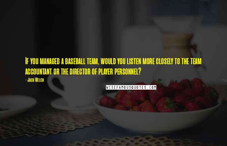 Jack Welch Quotes: If you managed a baseball team, would you listen more closely to the team accountant or the director of player personnel?