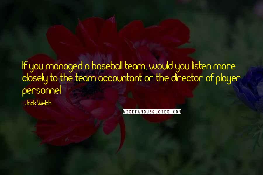Jack Welch Quotes: If you managed a baseball team, would you listen more closely to the team accountant or the director of player personnel?