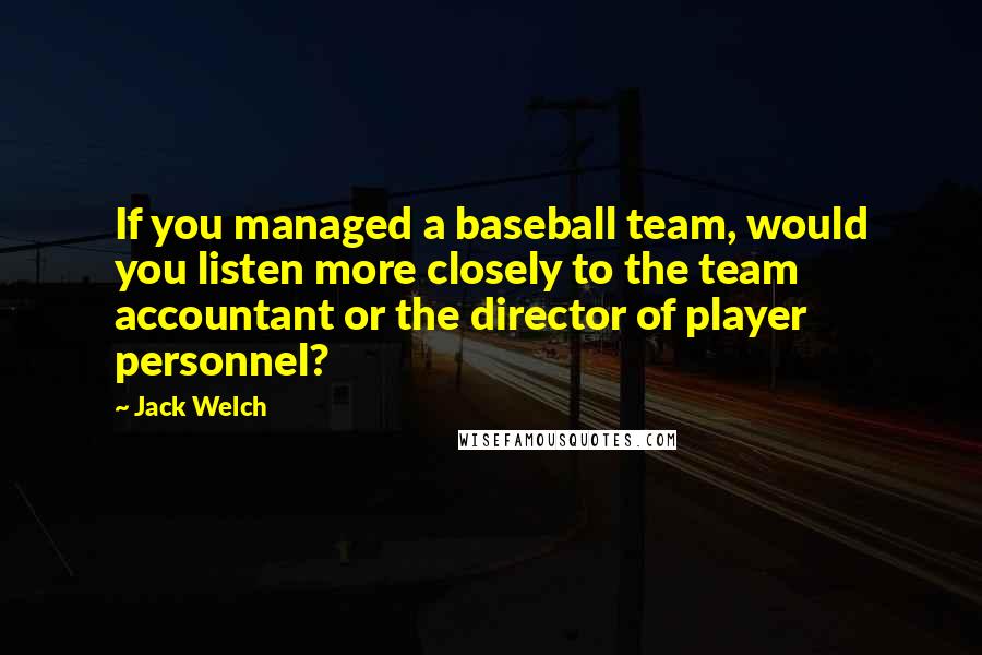 Jack Welch Quotes: If you managed a baseball team, would you listen more closely to the team accountant or the director of player personnel?