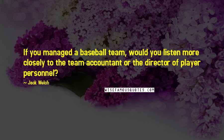 Jack Welch Quotes: If you managed a baseball team, would you listen more closely to the team accountant or the director of player personnel?