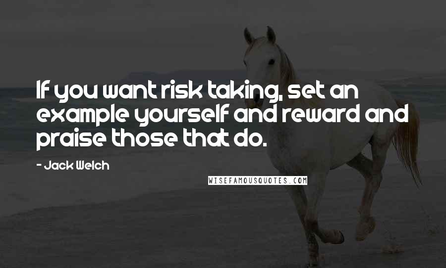 Jack Welch Quotes: If you want risk taking, set an example yourself and reward and praise those that do.