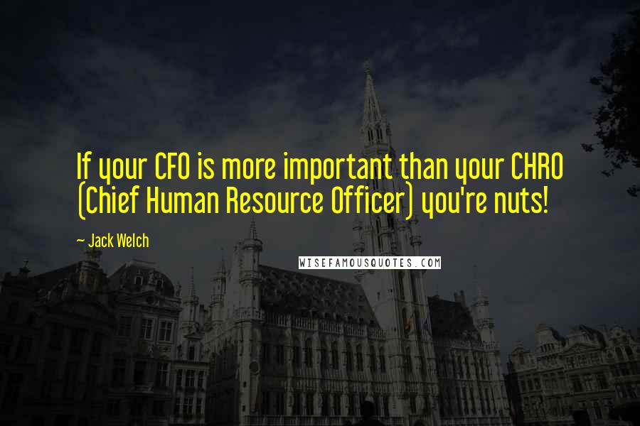 Jack Welch Quotes: If your CFO is more important than your CHRO (Chief Human Resource Officer) you're nuts!