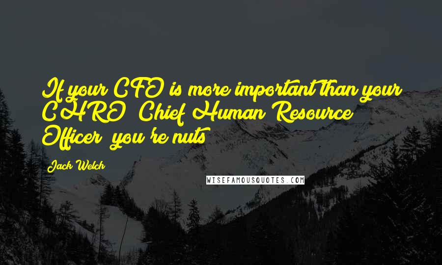 Jack Welch Quotes: If your CFO is more important than your CHRO (Chief Human Resource Officer) you're nuts!