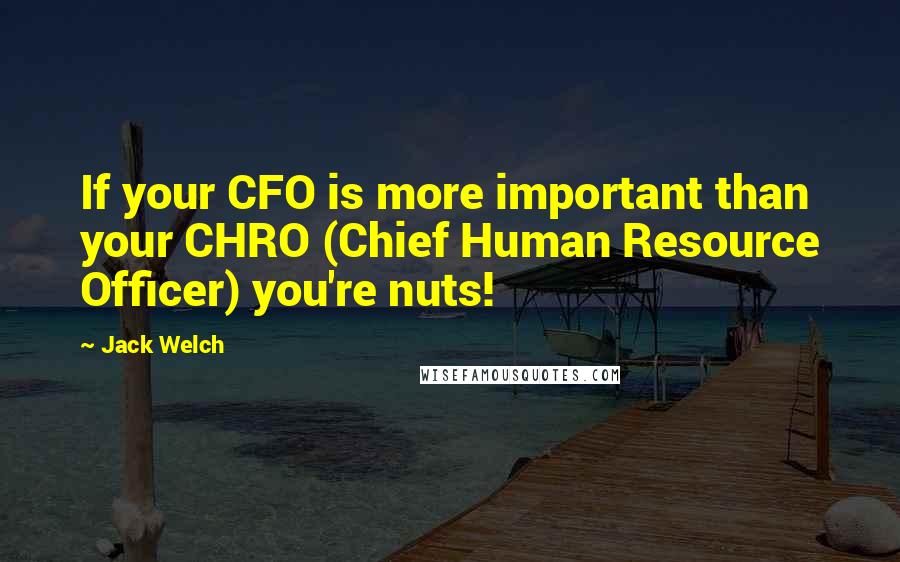 Jack Welch Quotes: If your CFO is more important than your CHRO (Chief Human Resource Officer) you're nuts!