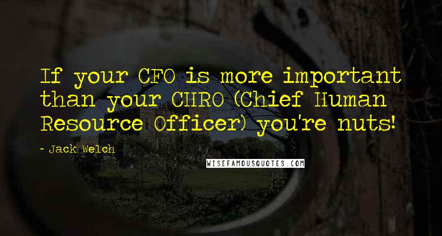 Jack Welch Quotes: If your CFO is more important than your CHRO (Chief Human Resource Officer) you're nuts!