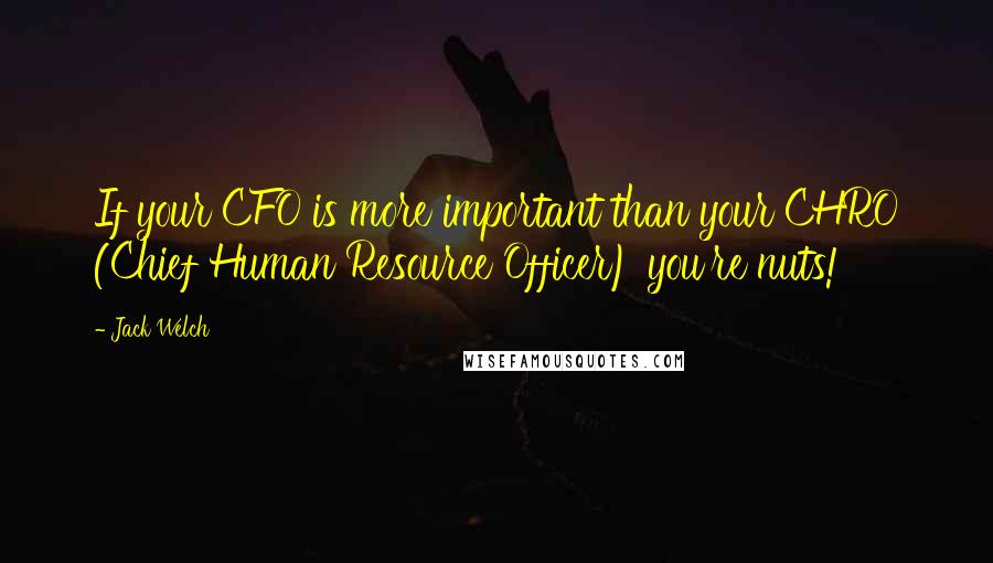 Jack Welch Quotes: If your CFO is more important than your CHRO (Chief Human Resource Officer) you're nuts!