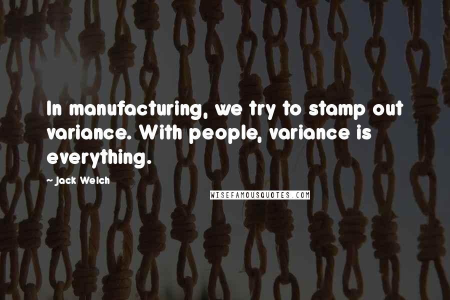 Jack Welch Quotes: In manufacturing, we try to stamp out variance. With people, variance is everything.