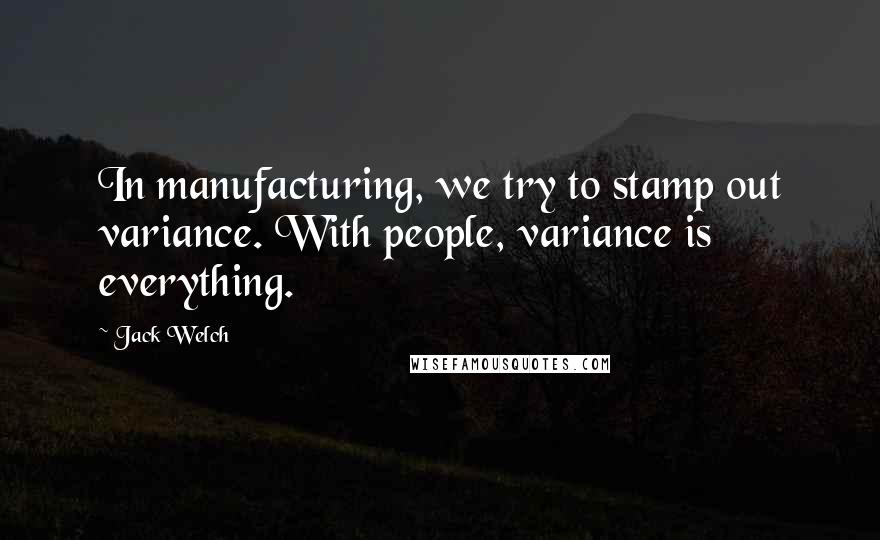 Jack Welch Quotes: In manufacturing, we try to stamp out variance. With people, variance is everything.