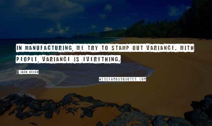 Jack Welch Quotes: In manufacturing, we try to stamp out variance. With people, variance is everything.