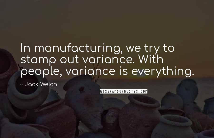 Jack Welch Quotes: In manufacturing, we try to stamp out variance. With people, variance is everything.