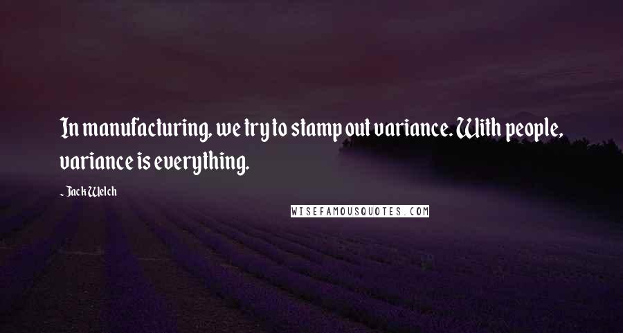 Jack Welch Quotes: In manufacturing, we try to stamp out variance. With people, variance is everything.