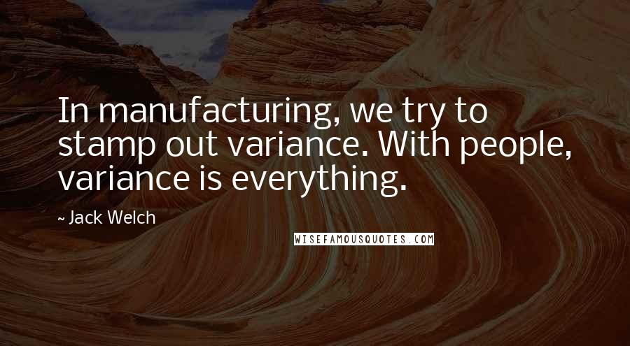 Jack Welch Quotes: In manufacturing, we try to stamp out variance. With people, variance is everything.
