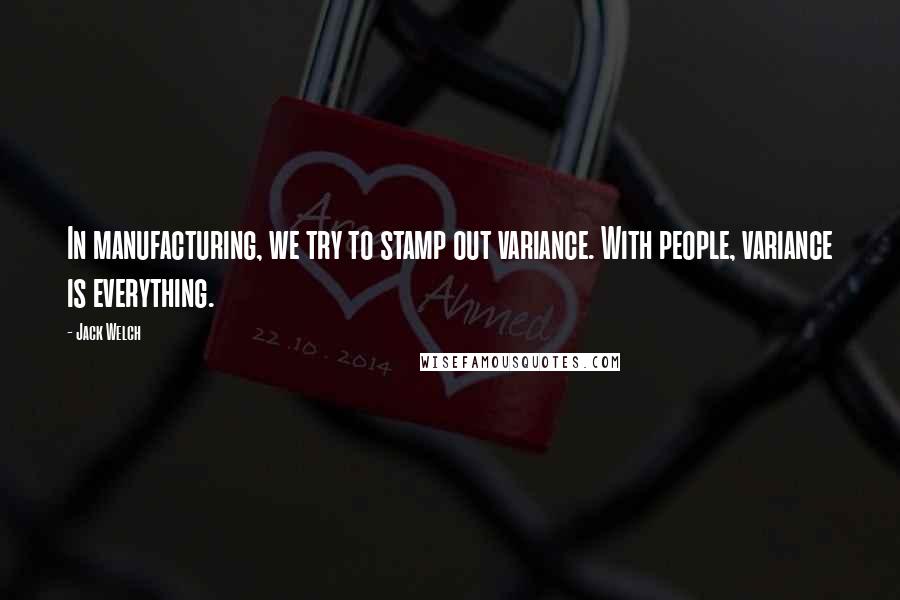 Jack Welch Quotes: In manufacturing, we try to stamp out variance. With people, variance is everything.