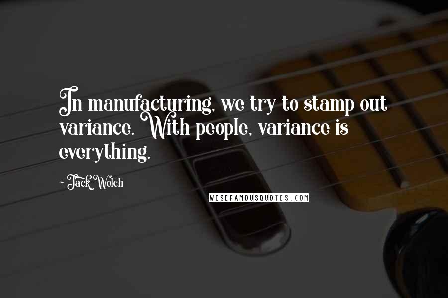 Jack Welch Quotes: In manufacturing, we try to stamp out variance. With people, variance is everything.