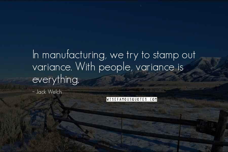 Jack Welch Quotes: In manufacturing, we try to stamp out variance. With people, variance is everything.