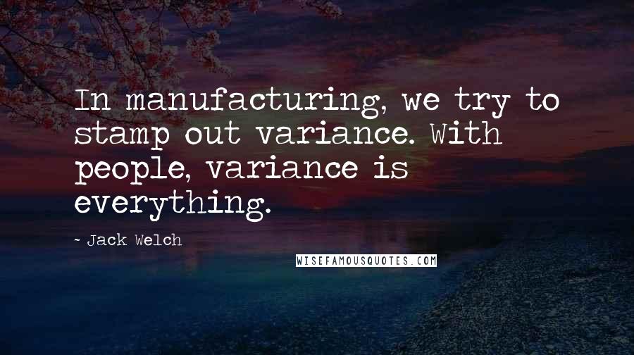 Jack Welch Quotes: In manufacturing, we try to stamp out variance. With people, variance is everything.