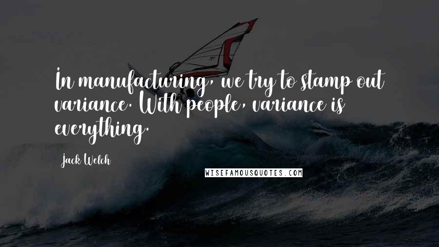 Jack Welch Quotes: In manufacturing, we try to stamp out variance. With people, variance is everything.