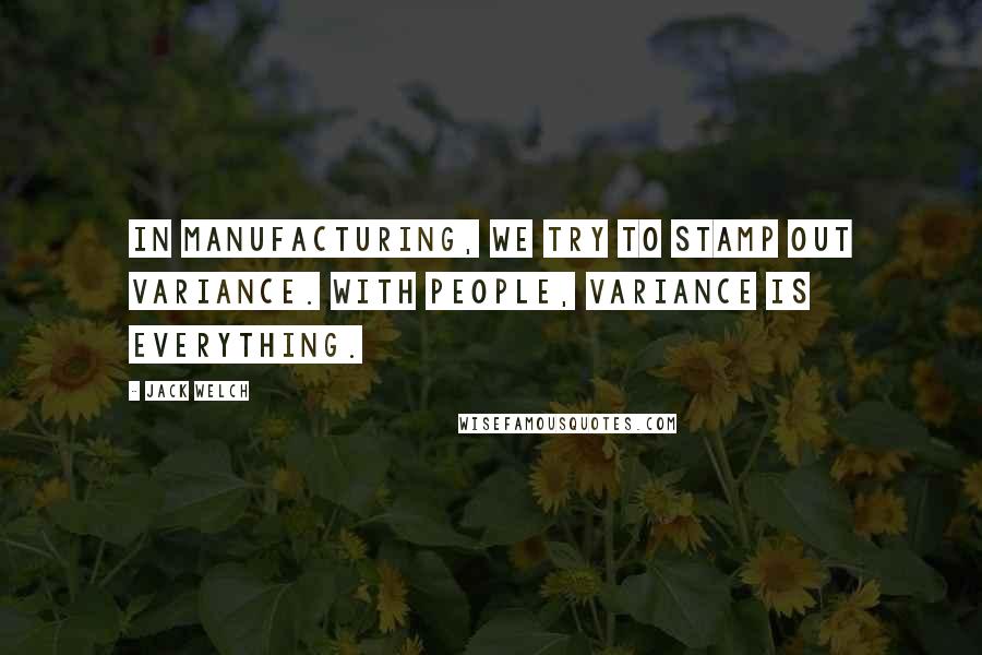 Jack Welch Quotes: In manufacturing, we try to stamp out variance. With people, variance is everything.