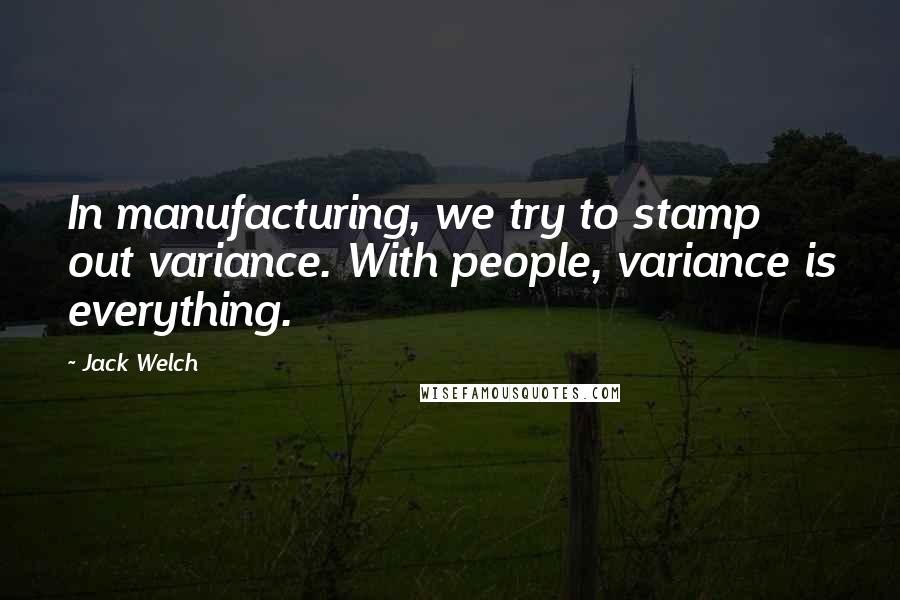 Jack Welch Quotes: In manufacturing, we try to stamp out variance. With people, variance is everything.