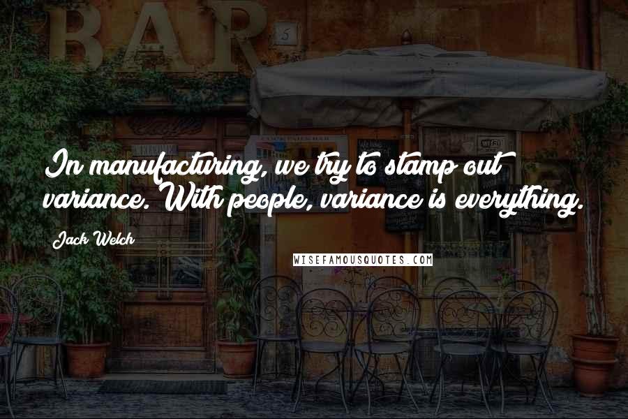 Jack Welch Quotes: In manufacturing, we try to stamp out variance. With people, variance is everything.